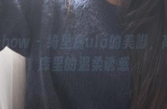 花漾show – 绮里嘉ula的美脚，高清图库里的温柔诱惑